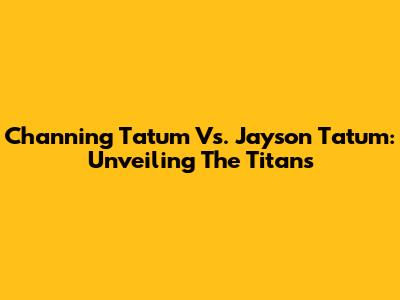 Channing Tatum Vs. Jayson Tatum: Unveiling The Titans