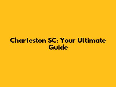Charleston SC: Your Ultimate Guide