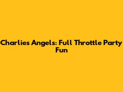 Charlie's Angels: Full Throttle Party Fun