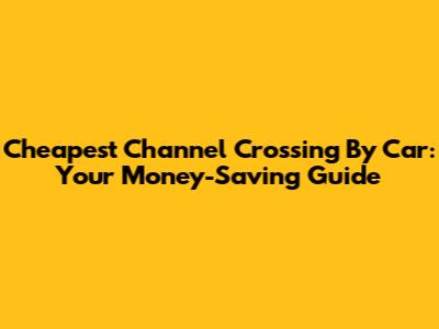 Cheapest Channel Crossing By Car: Your Money-Saving Guide
