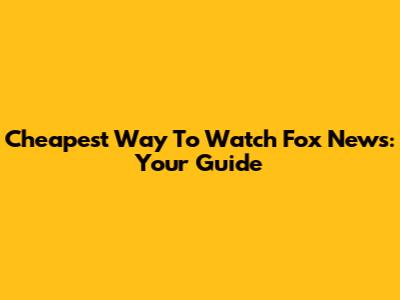 Cheapest Way To Watch Fox News: Your Guide