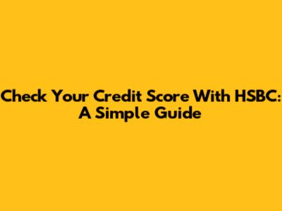 Check Your Credit Score With HSBC: A Simple Guide