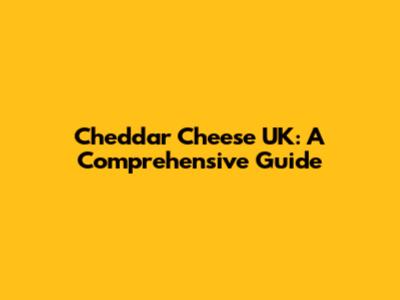 Cheddar Cheese UK: A Comprehensive Guide