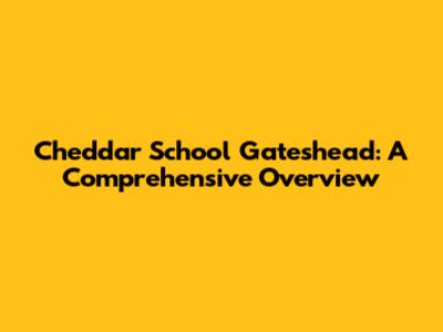 Cheddar School Gateshead: A Comprehensive Overview