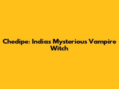 Chedipe: India's Mysterious Vampire Witch