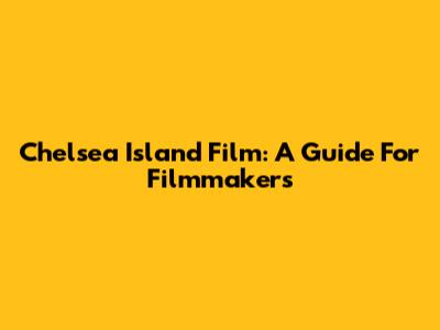 Chelsea Island Film: A Guide For Filmmakers