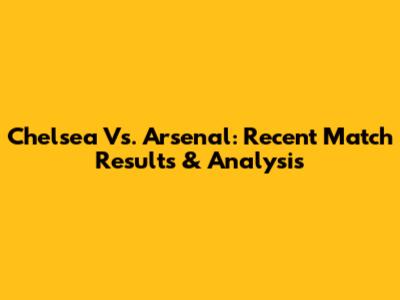 Chelsea Vs. Arsenal: Recent Match Results & Analysis