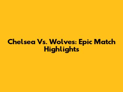 Chelsea Vs. Wolves: Epic Match Highlights