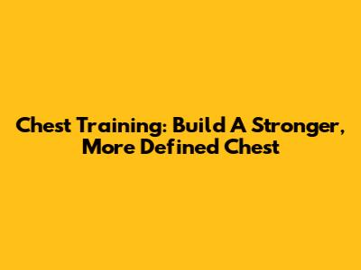 Chest Training: Build A Stronger, More Defined Chest