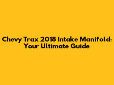 Chevy Trax 2018 Intake Manifold: Your Ultimate Guide