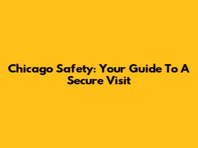 Chicago Safety: Your Guide To A Secure Visit