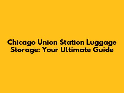 Chicago Union Station Luggage Storage: Your Ultimate Guide