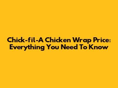 Chick-fil-A Chicken Wrap Price: Everything You Need To Know