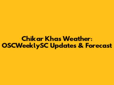 Chikar Khas Weather: OSCWeeklySC Updates & Forecast