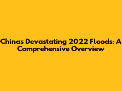 China's Devastating 2022 Floods: A Comprehensive Overview
