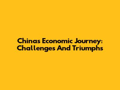 China's Economic Journey: Challenges And Triumphs