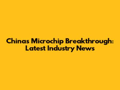 China's Microchip Breakthrough: Latest Industry News