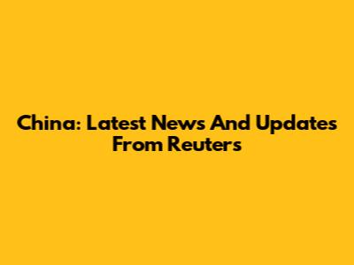 China: Latest News And Updates From Reuters