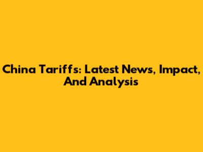 China Tariffs: Latest News, Impact, And Analysis