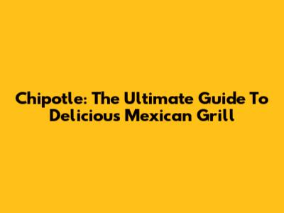 Chipotle: The Ultimate Guide To Delicious Mexican Grill