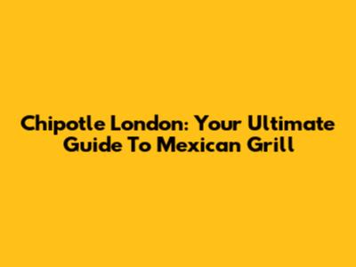 Chipotle London: Your Ultimate Guide To Mexican Grill
