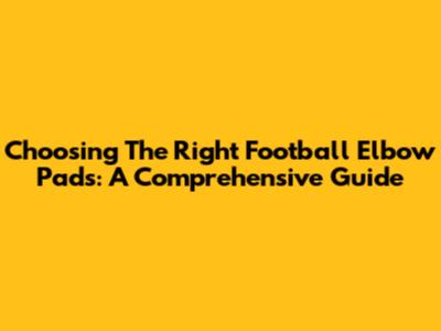 Choosing The Right Football Elbow Pads: A Comprehensive Guide