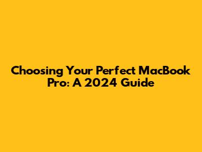 Choosing Your Perfect MacBook Pro: A 2024 Guide