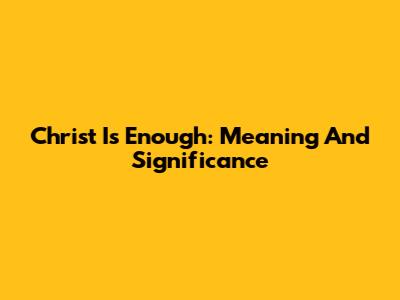 Christ Is Enough: Meaning And Significance