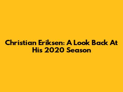 Christian Eriksen: A Look Back At His 2020 Season