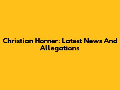 Christian Horner: Latest News And Allegations