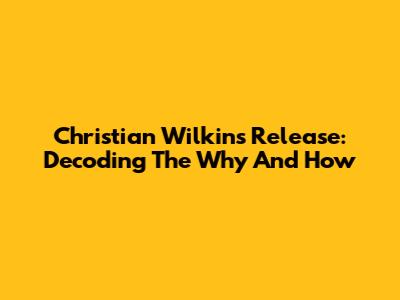 Christian Wilkins' Release: Decoding The Why And How