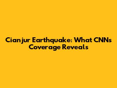 Cianjur Earthquake: What CNN's Coverage Reveals