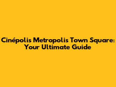 Cinépolis Metropolis Town Square: Your Ultimate Guide