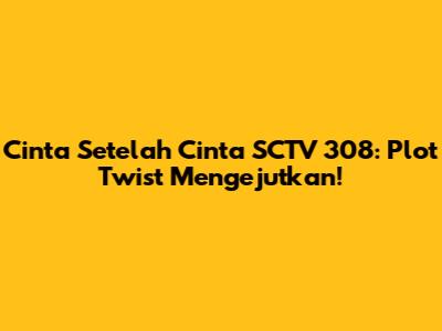 Cinta Setelah Cinta SCTV 308: Plot Twist Mengejutkan!