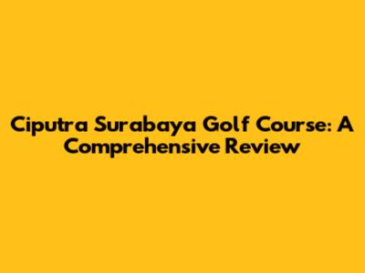 Ciputra Surabaya Golf Course: A Comprehensive Review