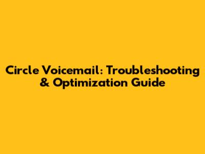 Circle Voicemail: Troubleshooting & Optimization Guide