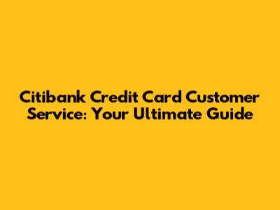 Citibank Credit Card Customer Service: Your Ultimate Guide