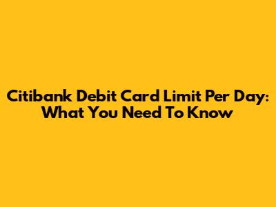 Citibank Debit Card Limit Per Day: What You Need To Know