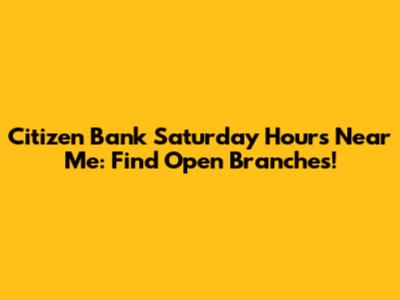 Citizen Bank Saturday Hours Near Me: Find Open Branches!