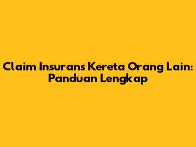 Claim Insurans Kereta Orang Lain: Panduan Lengkap