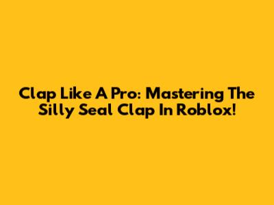 Clap Like A Pro: Mastering The Silly Seal Clap In Roblox!