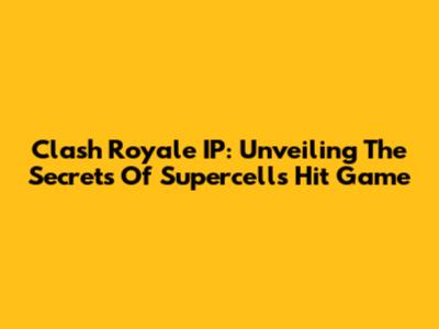 Clash Royale IP: Unveiling The Secrets Of Supercell's Hit Game