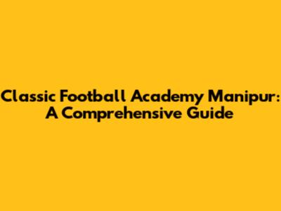 Classic Football Academy Manipur: A Comprehensive Guide