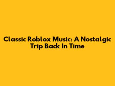 Classic Roblox Music: A Nostalgic Trip Back In Time