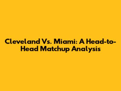 Cleveland Vs. Miami: A Head-to-Head Matchup Analysis