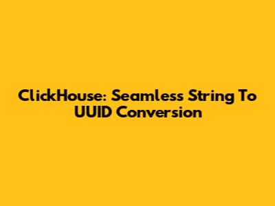 ClickHouse: Seamless String To UUID Conversion