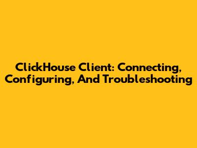 ClickHouse Client: Connecting, Configuring, And Troubleshooting