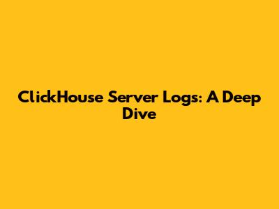 ClickHouse Server Logs: A Deep Dive