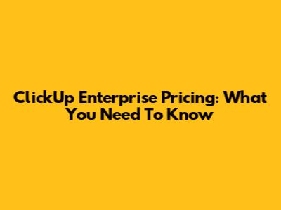ClickUp Enterprise Pricing: What You Need To Know