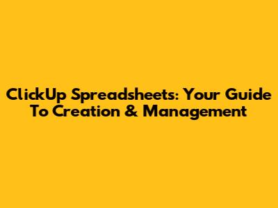 ClickUp Spreadsheets: Your Guide To Creation & Management
